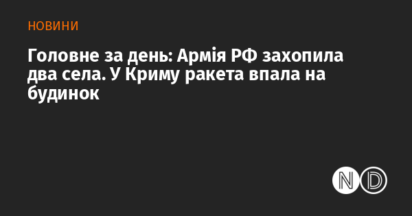 Основні події дня: Російські війська захопили два села. У Криму ракета влучила в житловий будинок.