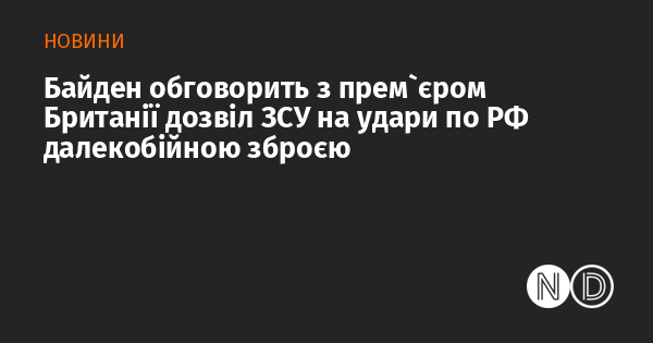 Байден проведе переговори з британським прем'єром щодо дозволу українським військам на застосування далекобійної зброї для атак на територію Росії.