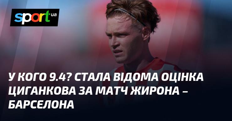 Хто отримав 9.4? Оцінка Циганкова за гру Жирона - Барселона стала відомою.