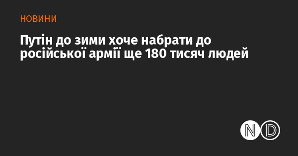 Путін має намір до зимового періоду додати до складу російських збройних сил ще 180 тисяч новобранців.