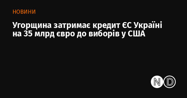 Угорщина призупинить надання кредиту Україні від Європейського Союзу в розмірі 35 мільярдів євро до моменту проведення виборів у Сполучених Штатах.