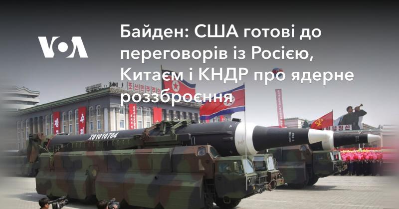 Байден заявив, що Сполучені Штати готові вести діалог з Росією, Китаєм та Північною Кореєю щодо питань ядерного роззброєння.