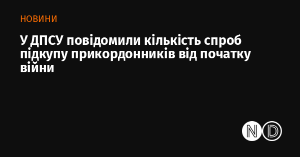 У Державній прикордонній службі України зазначили, скільки разів намагалися підкупити прикордонників з початку війни.